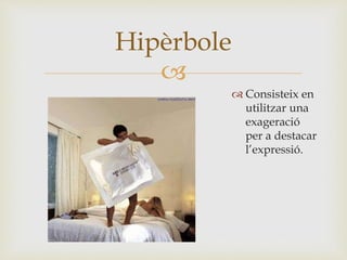 
 Consisteix en
utilitzar una
exageració
per a destacar
l’expressió.
Hipèrbole
 