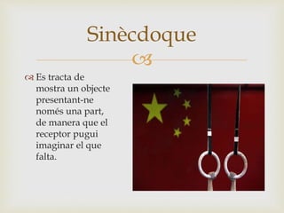 
 Es tracta de
mostra un objecte
presentant-ne
només una part,
de manera que el
receptor pugui
imaginar el que
falta.
Sinècdoque
 