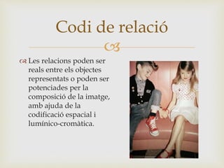 
 Les relacions poden ser
reals entre els objectes
representats o poden ser
potenciades per la
composició de la imatge,
amb ajuda de la
codificació espacial i
lumínico-cromàtica.
Codi de relació
 