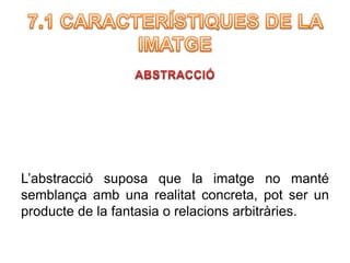 L’abstracció suposa que la imatge no manté 
semblança amb una realitat concreta, pot ser un 
producte de la fantasia o relacions arbitràries. 
 