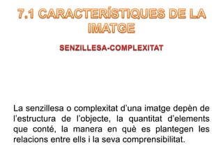 La senzillesa o complexitat d’una imatge depèn de 
l’estructura de l’objecte, la quantitat d’elements 
que conté, la manera en què es plantegen les 
relacions entre ells i la seva comprensibilitat. 
 