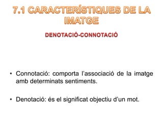 • Connotació: comporta l’associació de la imatge 
amb determinats sentiments. 
• Denotació: és el significat objectiu d’un mot. 
 