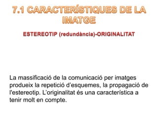 La massificació de la comunicació per imatges 
produeix la repetició d’esquemes, la propagació de 
l'estereotip. L’originalitat és una característica a 
tenir molt en compte. 
 