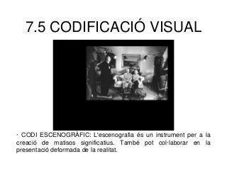 7.5 CODIFICACIÓ VISUAL
· CODI ESCENOGRÀFIC: L'escenografia és un instrument per a la
creació de matisos significatius. També pot col·laborar en la
presentació deformada de la realitat.
 
