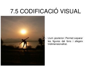 7.5 CODIFICACIÓ VISUAL
• Llum posterior: Permet separar
les figures del fons i afegeix
tridimensionalitat.
 