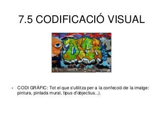 7.5 CODIFICACIÓ VISUAL
• CODI GRÀFIC: Tot el que s'utilitza per a la confecció de la imatge:
pintura, pintada mural, tipus d'objectius...).
 