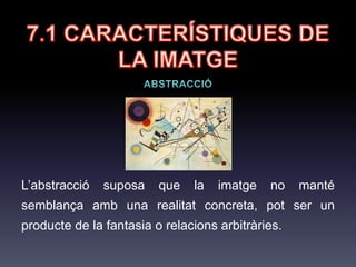 7.1 CARACTERÍSTIQUES
DE LA IMATGE
Abstracció: la imatge no té cap mena de semblança amb una realitat
concreta. Pot ser:
• Producte de la fantasia (imatges surrealistes).
• Relacions arbitràries (senyal de tràfic: prohibit el pas).
 