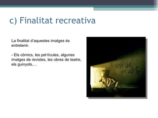 c) Finalitat recreativa La finalitat d’aquestes imatges és entretenir. - Els còmics, les pel·lícules, algunes imatges de revistes, les obres de teatre, els guinyols,… 