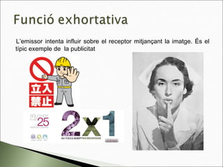 L’emissor intenta influir sobre el receptor mitjançant la imatge. És el
típic exemple de la publicitat
 