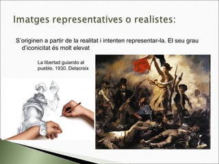 S’originen a partir de la realitat i intenten representar-la. El seu grau
d’iconicitat és molt elevat
La libertad guiando al
pueblo. 1930. Delacroix
 