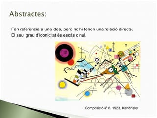 Fan referència a una idea, però no hi tenen una relació directa.
El seu grau d’iconicitat és escàs o nul.
Composició nº 8. 1923. Kandinsky
 