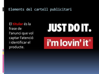 Elements del cartell publicitari 
El titular és la 
frase de 
l'anunci que vol 
captar l'atenció 
i identificar el 
produc...