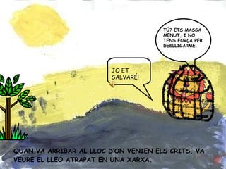 QUAN VA ARRIBAR AL LLOC D’ON VENIEN ELS CRITS, VA VEURE EL LLEÓ ATRAPAT EN UNA XARXA. TÚ? ETS MASSA MENUT, I NO TENS FORÇA PER DESLLIGARME. JO ET SALVARÉ!