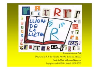 IlIlIlIl····lustracionslustracionslustracionslustracions dededede BielBielBielBiel
(Alumne de P(Alumne de P(Alumne de P(Alumne de P----5 de l5 de l5 de l5 de l’’’’EscolaEscolaEscolaEscola AlbirkaAlbirkaAlbirkaAlbirka dddd’’’’ArbecaArbecaArbecaArbeca----Lleida)Lleida)Lleida)Lleida)
Text de Mati Molinero NavarroText de Mati Molinero NavarroText de Mati Molinero NavarroText de Mati Molinero Navarro
((((LogopedaLogopedaLogopedaLogopeda del CREDAdel CREDAdel CREDAdel CREDA----Lleida)Lleida)Lleida)Lleida)----2009200920092009----2010201020102010
 
