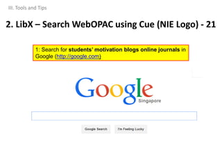 1: Search for students’ motivation blogs online journals in
Google (http://google.com)
III. Tools and Tips
2. LibX – Search WebOPAC using Cue (NIE Logo) - 21
 