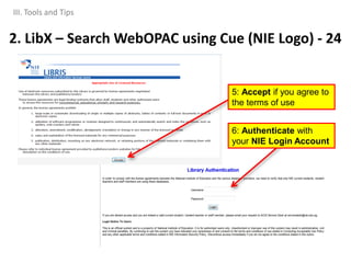 5: Accept if you agree to
the terms of use
6: Authenticate with
your NIE Login Account
III. Tools and Tips
2. LibX – Search WebOPAC using Cue (NIE Logo) - 24
 