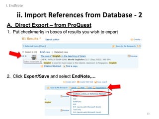 A. Direct Export – from ProQuest
1. Put checkmarks in boxes of results you wish to export
2. Click Export/Save and select EndNote,…
ii. Import References from Database - 2
13
I. EndNote
 