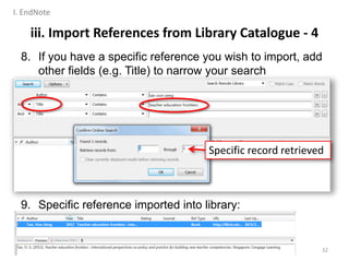 8. If you have a specific reference you wish to import, add
other fields (e.g. Title) to narrow your search
9. Specific reference imported into library:
32
Specific record retrieved
iii. Import References from Library Catalogue - 4
I. EndNote
 