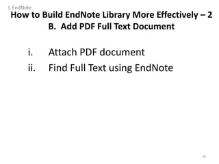 i. Attach PDF document
ii. Find Full Text using EndNote
39
How to Build EndNote Library More Effectively – 2
B. Add PDF Full Text Document
I. EndNote
 
