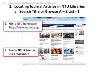 2. Under NTU Libraries,
click read more
1. Go to NTU homepage:
http://www.ntu.edu.sg
II. Locating Journal Articles not available in NIE Library
1. Locating Journal Articles in NTU Libraries
a. Search Title or Browse A – Z List - 1
 