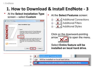• At the Select Features screen:
Click on the downward-pointing
arrow to open the menu.
Select Entire feature will be
installed on local hard drive.
• At the Select Installation Type
screen – select Custom
5
1. How to Download & Install EndNote - 3
I. EndNote
 