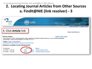 2. Locating Journal Articles from Other Sources
a. FindIt@NIE (link resolver) - 3
4. Click Article link
II. Locating Journal Articles not available in NIE Library
 