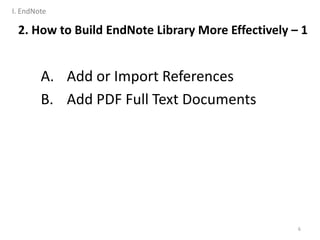 A. Add or Import References
B. Add PDF Full Text Documents
6
2. How to Build EndNote Library More Effectively – 1
I. EndNote
 