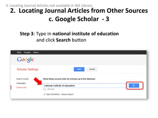 Step 3: Type in national institute of education
and click Search button
2. Locating Journal Articles from Other Sources
c. Google Scholar - 3
II. Locating Journal Articles not available in NIE Library
 
