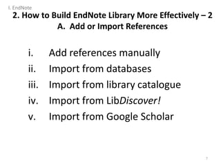 i. Add references manually
ii. Import from databases
iii. Import from library catalogue
iv. Import from LibDiscover!
v. Import from Google Scholar
7
2. How to Build EndNote Library More Effectively – 2
A. Add or Import References
I. EndNote
 