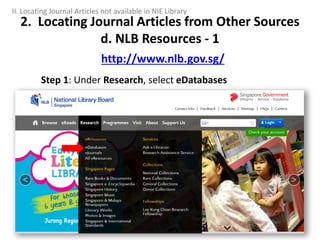 Step 1: Under Research, select eDatabases
2. Locating Journal Articles from Other Sources
d. NLB Resources - 1
http://www.nlb.gov.sg/
II. Locating Journal Articles not available in NIE Library
 