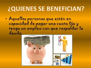 • Aquellas personas que estén en
capacidad de pagar una cuota fija y
tenga un empleo con que respaldar la
deuda.