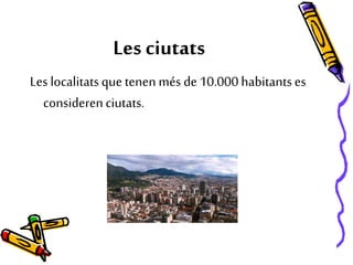 Les ciutats
Les localitatsque tenen més de 10.000 habitantses
considerenciutats.
 