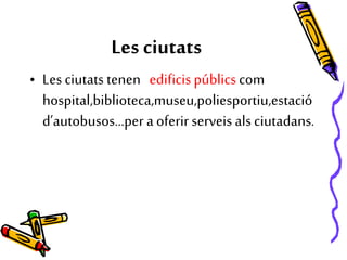 Les ciutats
• Les ciutats tenen edificis públicscom
hospital,biblioteca,museu,poliesportiu,estació
d’autobusos…per a oferirserveis als ciutadans.
 