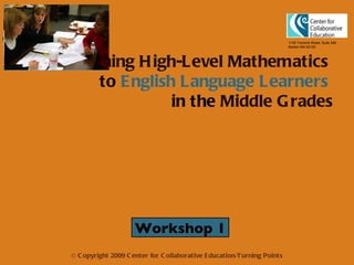 Teaching High-Level Mathematics   to  English Language Learners   in the  Middle Grades 1135 Tremont Street, Suite 490 Boston MA 02120 © Copyright 2009 Center for Collaborative Education/Turning Points Workshop 1 