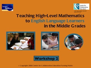 Teaching High-Level Mathematics   to  English Language Learners   in the  Middle Grades 1135 Tremont Street, Suite 490 Boston MA 02120 © Copyright 2009 Center for Collaborative Education/Turning Points Workshop 2 