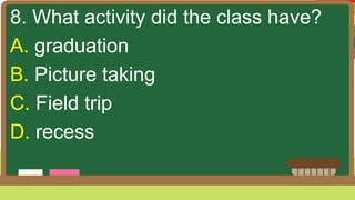 8. What activity did the class have?
A. graduation
B. Picture taking
C. Field trip
D. recess
 