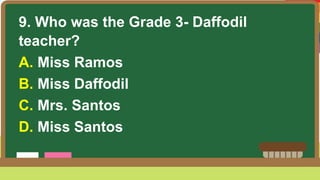 9. Who was the Grade 3- Daffodil
teacher?
A. Miss Ramos
B. Miss Daffodil
C. Mrs. Santos
D. Miss Santos
 
