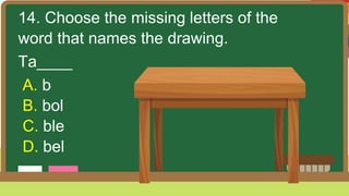 14. Choose the missing letters of the
word that names the drawing.
Ta____
A. b
B. bol
C. ble
D. bel
 