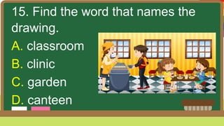 15. Find the word that names the
drawing.
A. classroom
B. clinic
C. garden
D. canteen
 
