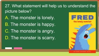 27. What statement will help us to understand the
picture below?
A. The monster is lonely.
B. The monster is happy.
C. The monster is angry.
D. The monster is scarry.
 