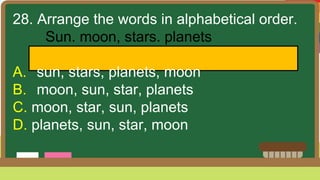 28. Arrange the words in alphabetical order.
Sun. moon, stars. planets
A. sun, stars, planets, moon
B. moon, sun, star, planets
C. moon, star, sun, planets
D. planets, sun, star, moon
 
