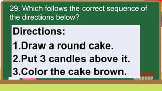 29. Which follows the correct sequence of
the directions below?
Directions:
1.Draw a round cake.
2.Put 3 candles above it.
3.Color the cake brown.
 