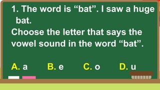 1. The word is “bat”. I saw a huge
bat.
Choose the letter that says the
vowel sound in the word “bat”.
A. a B. e C. o D. u
 