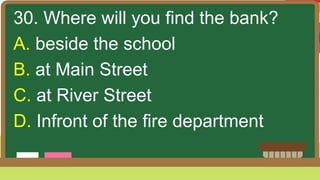 30. Where will you find the bank?
A. beside the school
B. at Main Street
C. at River Street
D. Infront of the fire department
 