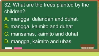 32. What are the trees planted by the
children?
A. mangga, dalandan and duhat
B. mangga, kaimito and duhat
C. mansanas, kaimito and duhat
D. mangga, kaimito and ubas
 
