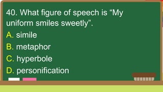 40. What figure of speech is “My
uniform smiles sweetly”.
A. simile
B. metaphor
C. hyperbole
D. personification
 