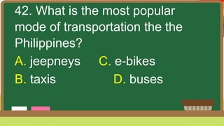 42. What is the most popular
mode of transportation the the
Philippines?
A. jeepneys C. e-bikes
B. taxis D. buses
 