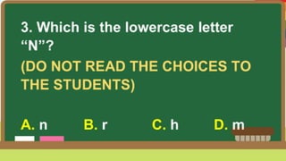 3. Which is the lowercase letter
“N”?
(DO NOT READ THE CHOICES TO
THE STUDENTS)
A. n B. r C. h D. m
 