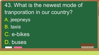 43. What is the newest mode of
tranporation in our country?
A. jeepneys
B. taxis
C. e-bikes
D. buses
 