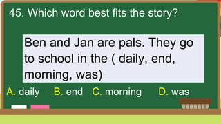 45. Which word best fits the story?
Ben and Jan are pals. They go
to school in the ( daily, end,
morning, was)
A. daily B. end C. morning D. was
 